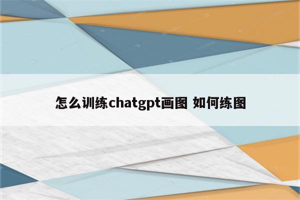 怎么训练chatgpt画图 如何练图