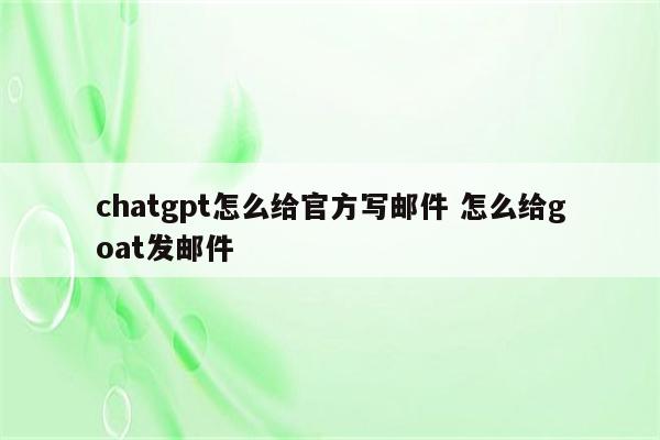 chatgpt怎么给官方写邮件 怎么给goat发邮件