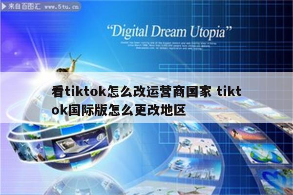看tiktok怎么改运营商国家 tiktok国际版怎么更改地区