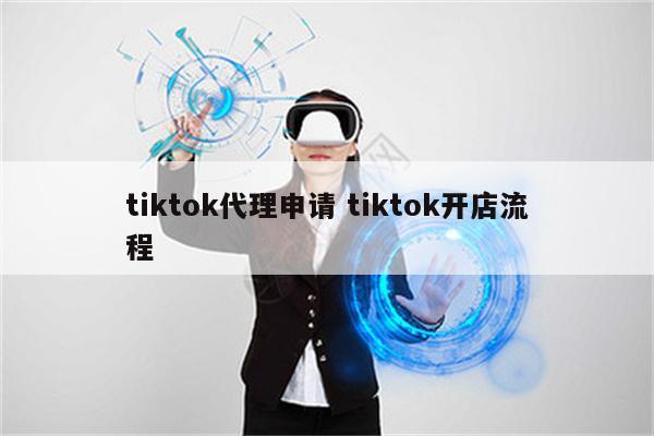 tiktok代理申请 tiktok开店流程