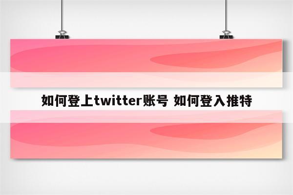 如何登上twitter账号 如何登入推特