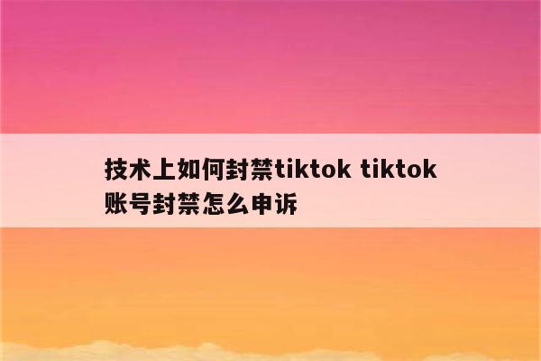 技术上如何封禁tiktok tiktok账号封禁怎么申诉