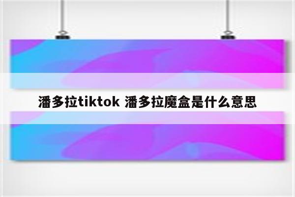 潘多拉tiktok 潘多拉魔盒是什么意思
