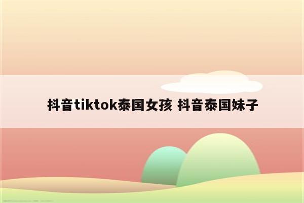 抖音tiktok泰国女孩 抖音泰国妹子