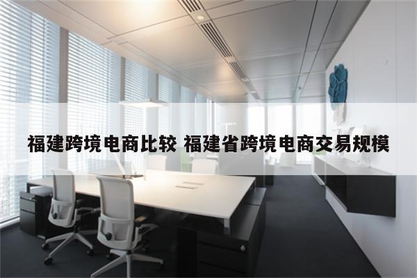 福建跨境电商比较 福建省跨境电商交易规模