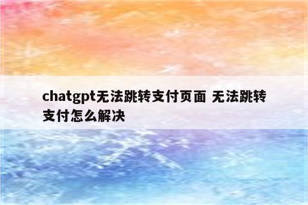 chatgpt无法跳转支付页面 无法跳转支付怎么解决