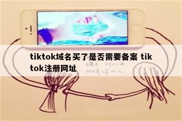 tiktok域名买了是否需要备案 tiktok注册网址