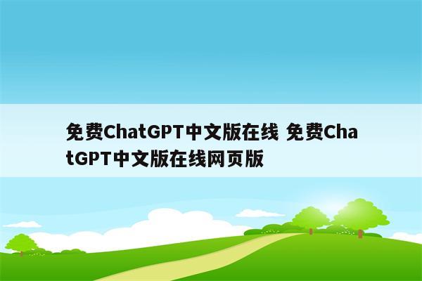 免费ChatGPT中文版在线 免费ChatGPT中文版在线网页版