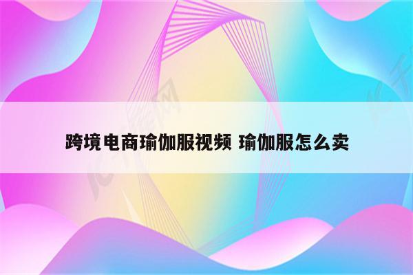 跨境电商瑜伽服视频 瑜伽服怎么卖