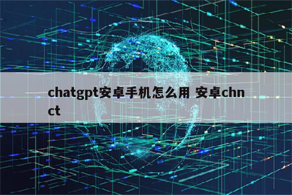 chatgpt安卓手机怎么用 安卓chnct