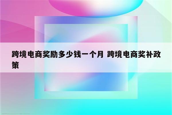 跨境电商奖励多少钱一个月 跨境电商奖补政策