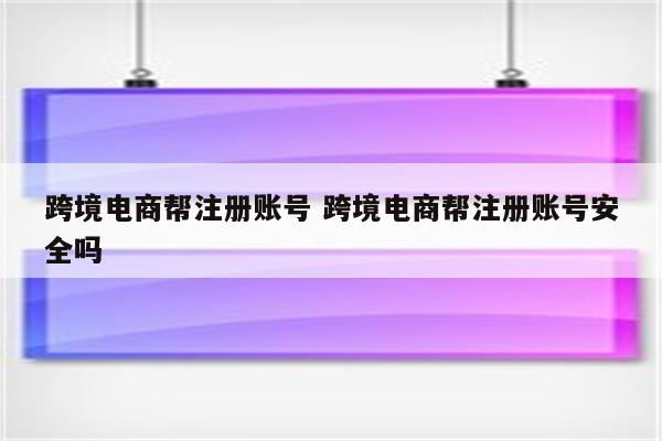 跨境电商帮注册账号 跨境电商帮注册账号安全吗