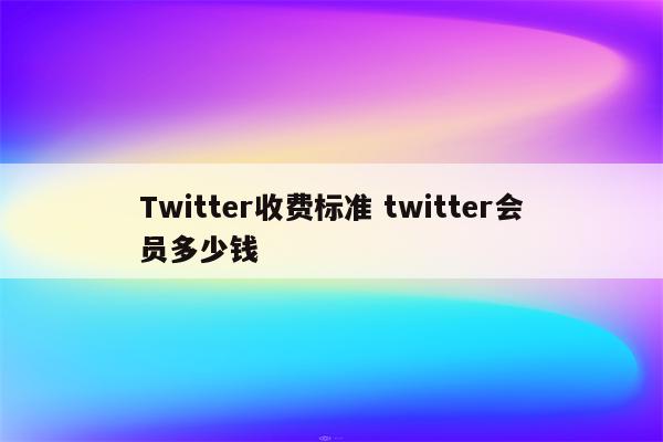 Twitter收费标准 twitter会员多少钱