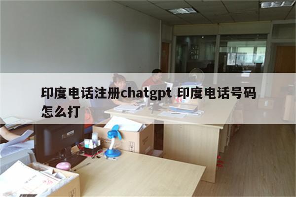 印度电话注册chatgpt 印度电话号码怎么打