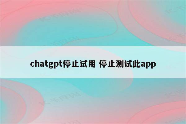 chatgpt停止试用 停止测试此app