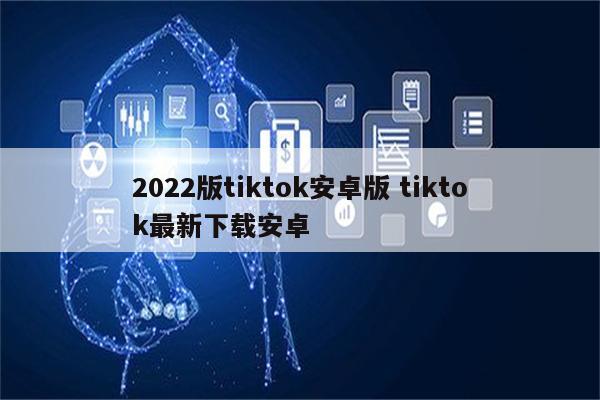 2022版tiktok安卓版 tiktok最新下载安卓