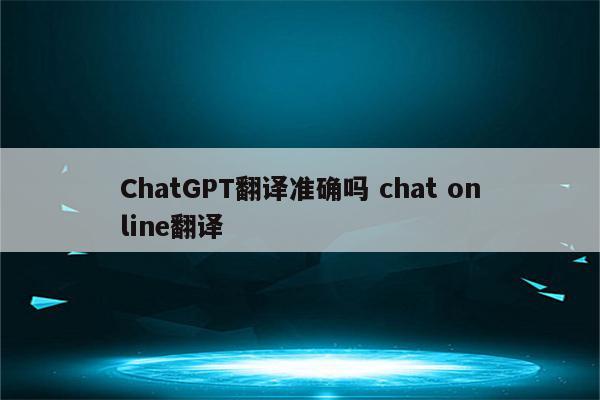 ChatGPT翻译准确吗 chat online翻译