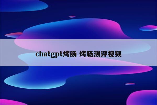 chatgpt烤肠 烤肠测评视频