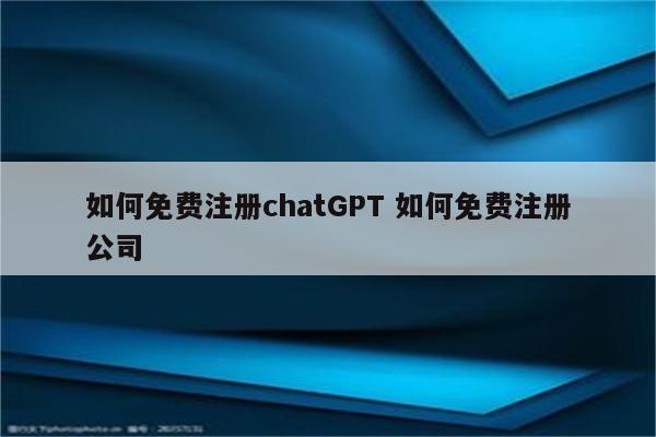 如何免费注册chatGPT 如何免费注册公司