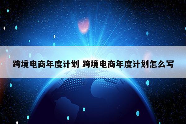 跨境电商年度计划 跨境电商年度计划怎么写