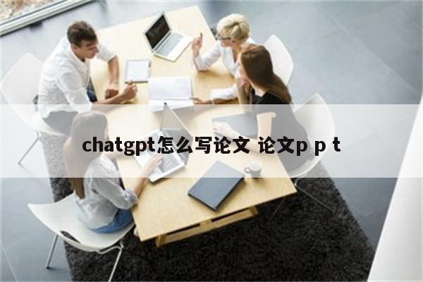 chatgpt怎么写论文 论文p p t