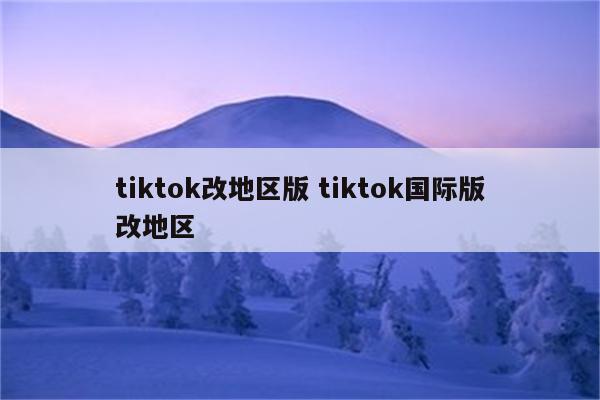 tiktok改地区版 tiktok国际版改地区