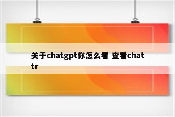 关于chatgpt你怎么看 查看chattr