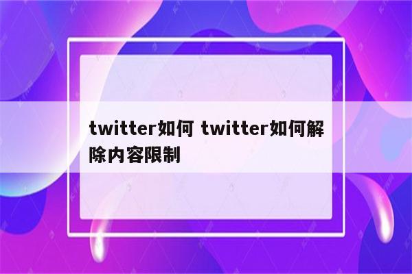 twitter如何 twitter如何解除内容限制