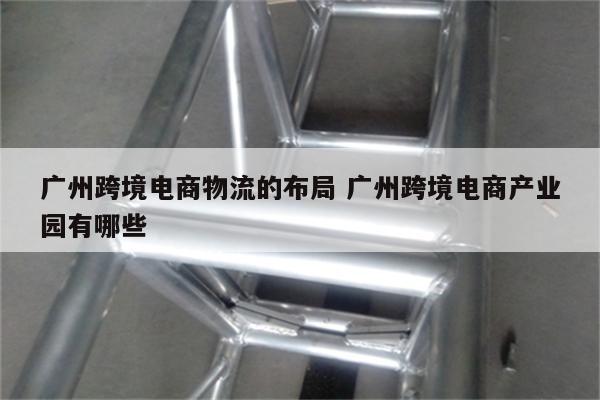 广州跨境电商物流的布局 广州跨境电商产业园有哪些