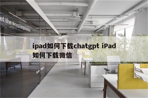 ipad如何下载chatgpt iPad如何下载微信