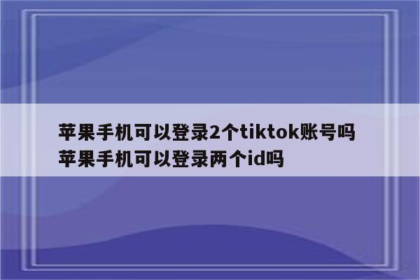 苹果手机可以登录2个tiktok账号吗 苹果手机可以登录两个id吗