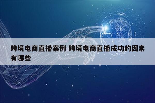 跨境电商直播案例 跨境电商直播成功的因素有哪些
