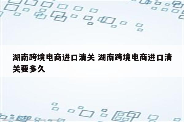 湖南跨境电商进口清关 湖南跨境电商进口清关要多久