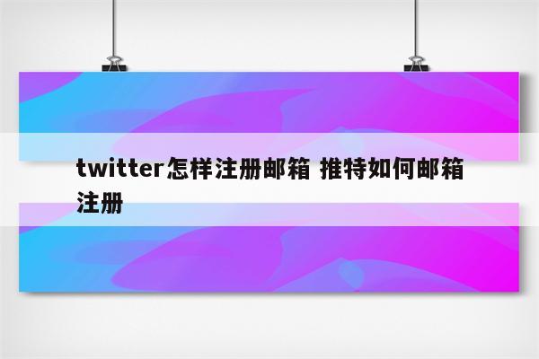 twitter怎样注册邮箱 推特如何邮箱注册
