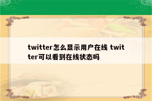twitter怎么显示用户在线 twitter可以看到在线状态吗