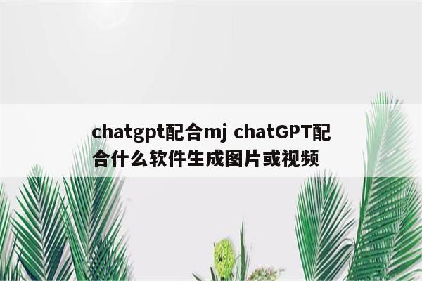 chatgpt配合mj chatGPT配合什么软件生成图片或视频