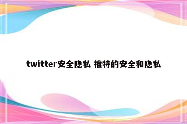 twitter安全隐私 推特的安全和隐私