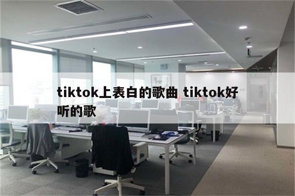 tiktok上表白的歌曲 tiktok好听的歌