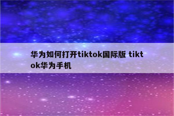 华为如何打开tiktok国际版 tiktok华为手机