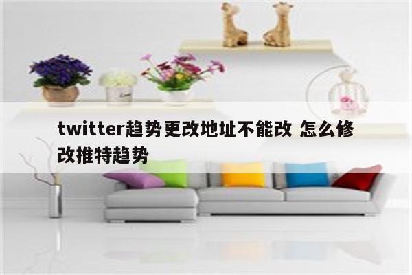 twitter趋势更改地址不能改 怎么修改推特趋势