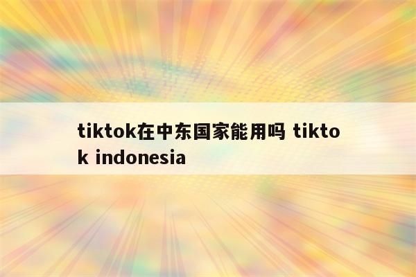 tiktok在中东国家能用吗 tiktok indonesia