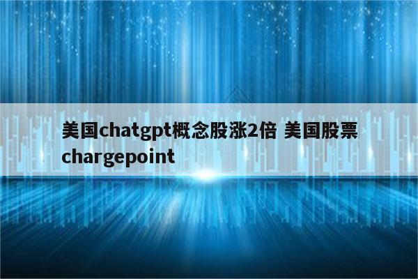 美国chatgpt概念股涨2倍 美国股票chargepoint