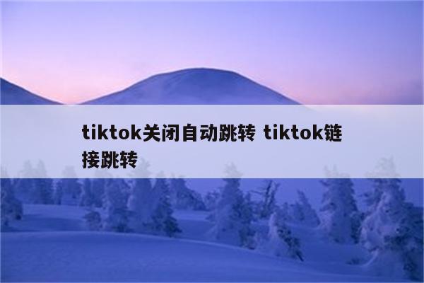tiktok关闭自动跳转 tiktok链接跳转