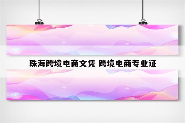 珠海跨境电商文凭 跨境电商专业证
