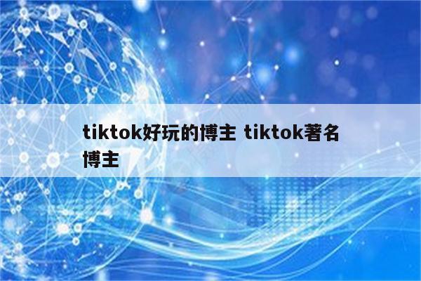 tiktok好玩的博主 tiktok著名博主