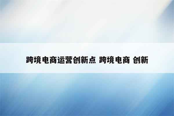 跨境电商运营创新点 跨境电商 创新