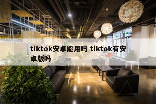 tiktok安卓能用吗 tiktok有安卓版吗
