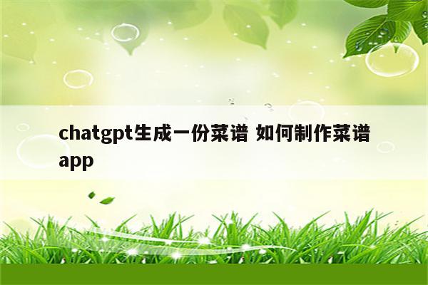 chatgpt生成一份菜谱 如何制作菜谱app