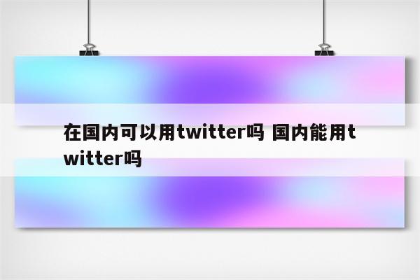 在国内可以用twitter吗 国内能用twitter吗