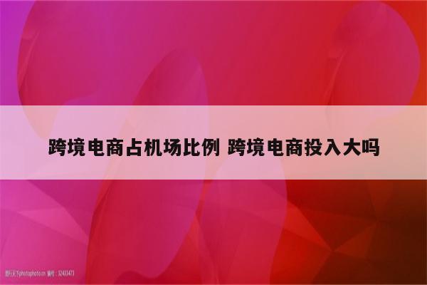 跨境电商占机场比例 跨境电商投入大吗
